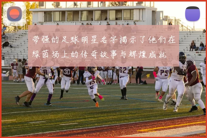 带强的足球明星名字揭示了他们在绿茵场上的传奇故事与辉煌成就