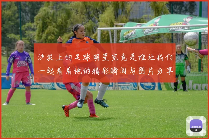沙发上的足球明星究竟是谁让我们一起看看他的精彩瞬间与图片分享
