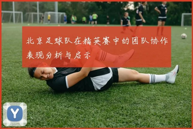 北京足球队在精英赛中的团队协作表现分析与启示