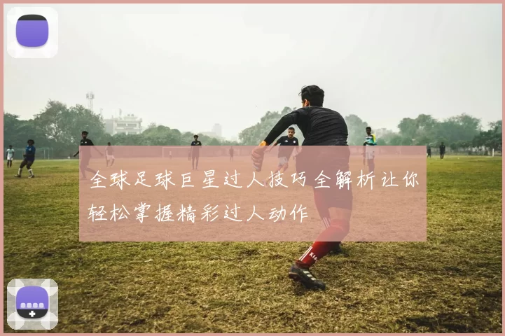 全球足球巨星过人技巧全解析让你轻松掌握精彩过人动作