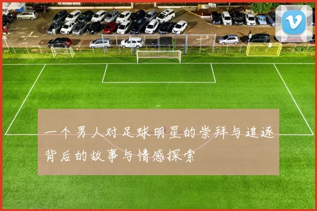 一个男人对足球明星的崇拜与追逐背后的故事与情感探索