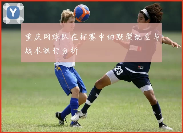 重庆网球队在杯赛中的默契配合与战术执行分析
