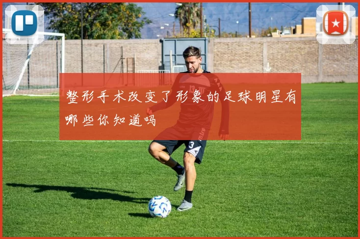 整形手术改变了形象的足球明星有哪些你知道吗
