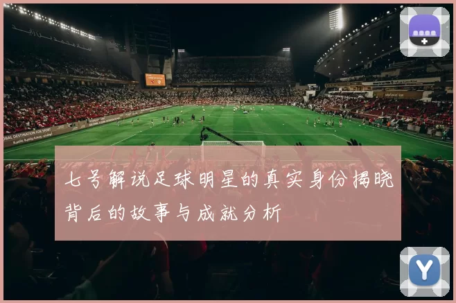 七号解说足球明星的真实身份揭晓背后的故事与成就分析