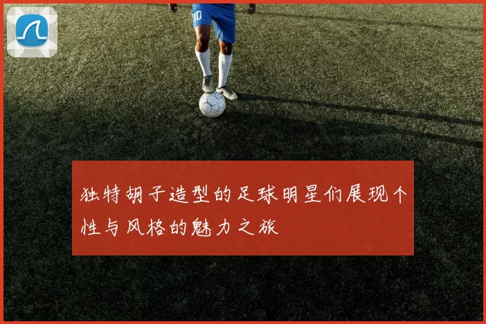 独特胡子造型的足球明星们展现个性与风格的魅力之旅