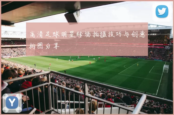 高清足球明星转场拍摄技巧与创意构图分享