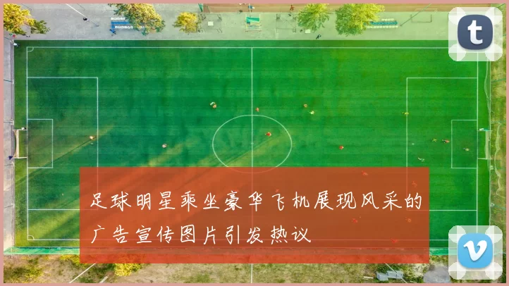 足球明星乘坐豪华飞机展现风采的广告宣传图片引发热议