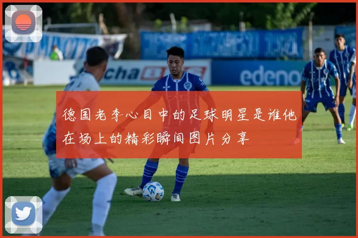 德国老李心目中的足球明星是谁他在场上的精彩瞬间图片分享