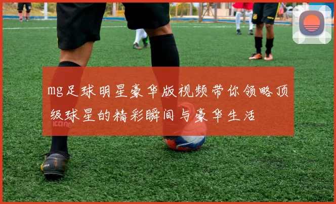 mg足球明星豪华版视频带你领略顶级球星的精彩瞬间与豪华生活