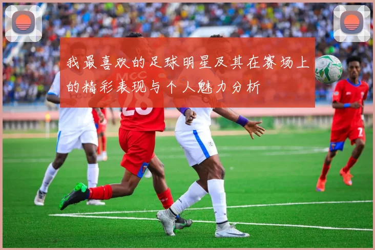 我最喜欢的足球明星及其在赛场上的精彩表现与个人魅力分析