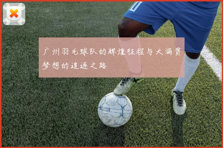 广州羽毛球队的辉煌征程与大满贯梦想的追逐之路