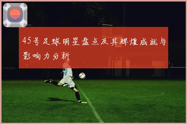 45号足球明星盘点及其辉煌成就与影响力分析