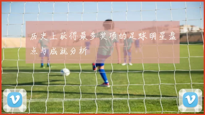 历史上获得最多奖项的足球明星盘点与成就分析