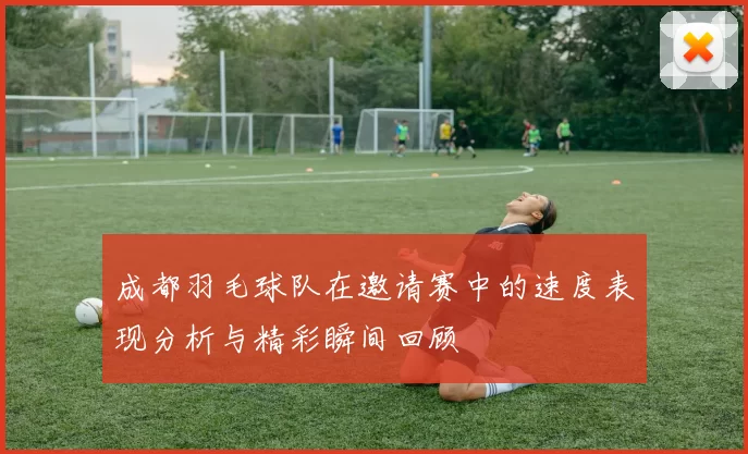 成都羽毛球队在邀请赛中的速度表现分析与精彩瞬间回顾