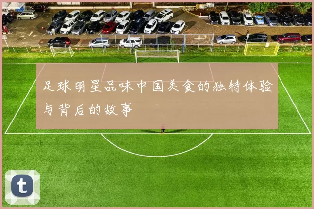 足球明星品味中国美食的独特体验与背后的故事