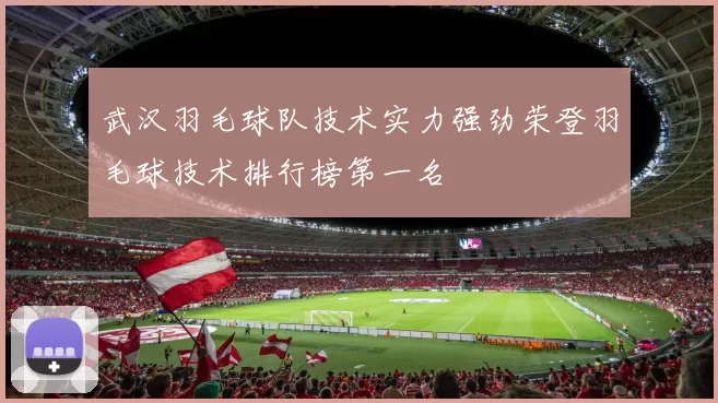 武汉羽毛球队技术实力强劲荣登羽毛球技术排行榜第一名