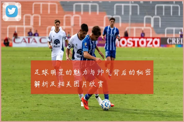 足球明星的魅力与帅气背后的秘密解析及相关图片欣赏