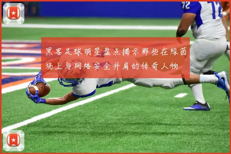 黑客足球明星盘点揭示那些在绿茵场上与网络安全并肩的传奇人物