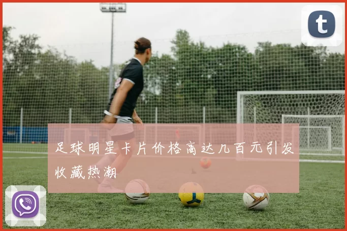 足球明星卡片价格高达几百元引发收藏热潮