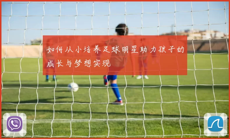 如何从小培养足球明星助力孩子的成长与梦想实现