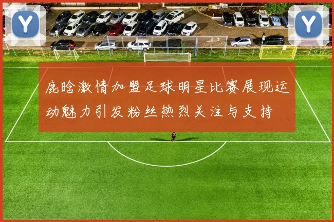 鹿晗激情加盟足球明星比赛展现运动魅力引发粉丝热烈关注与支持
