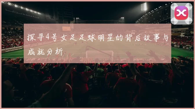 探寻4号女足足球明星的背后故事与成就分析