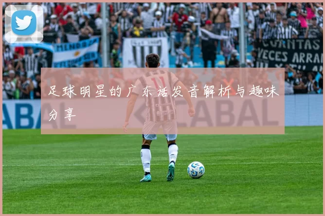 足球明星的广东话发音解析与趣味分享