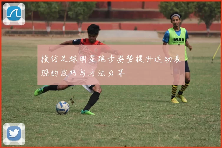 模仿足球明星跑步姿势提升运动表现的技巧与方法分享