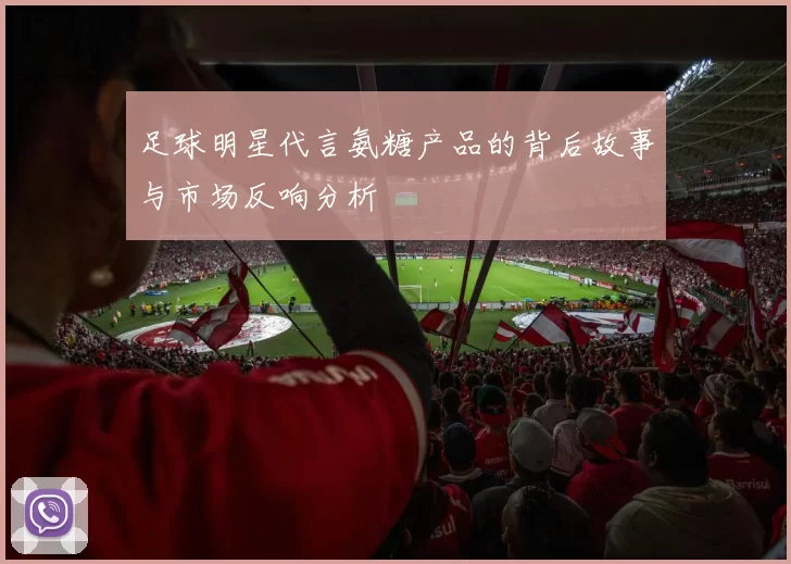 足球明星代言氨糖产品的背后故事与市场反响分析