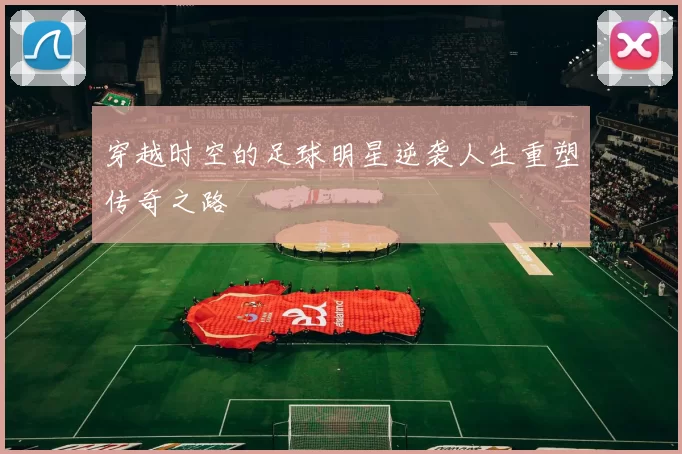 穿越时空的足球明星逆袭人生重塑传奇之路