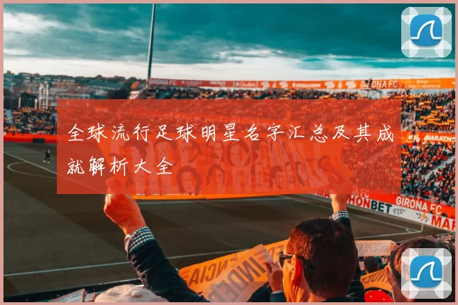 全球流行足球明星名字汇总及其成就解析大全