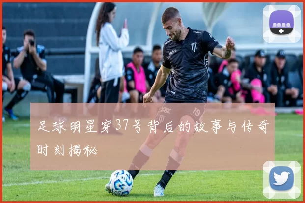 足球明星穿37号背后的故事与传奇时刻揭秘