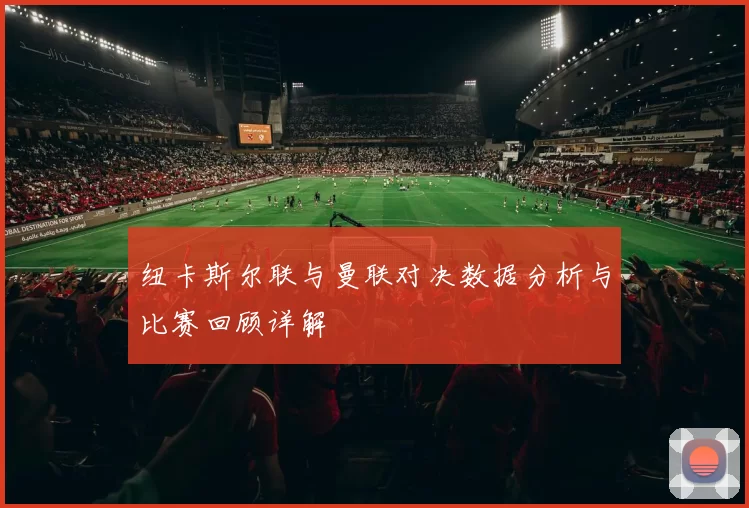 纽卡斯尔联与曼联对决数据分析与比赛回顾详解