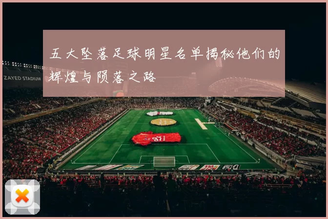五大坠落足球明星名单揭秘他们的辉煌与陨落之路