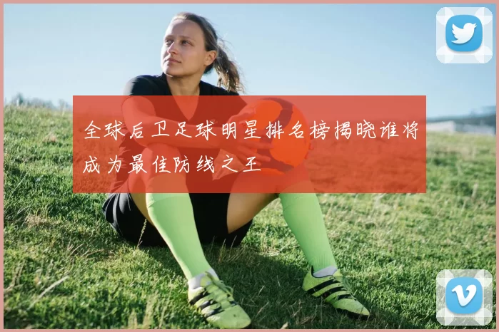 全球后卫足球明星排名榜揭晓谁将成为最佳防线之王