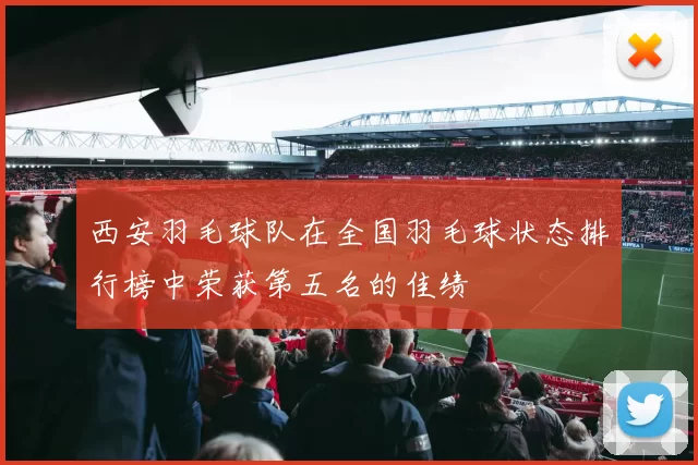 西安羽毛球队在全国羽毛球状态排行榜中荣获第五名的佳绩