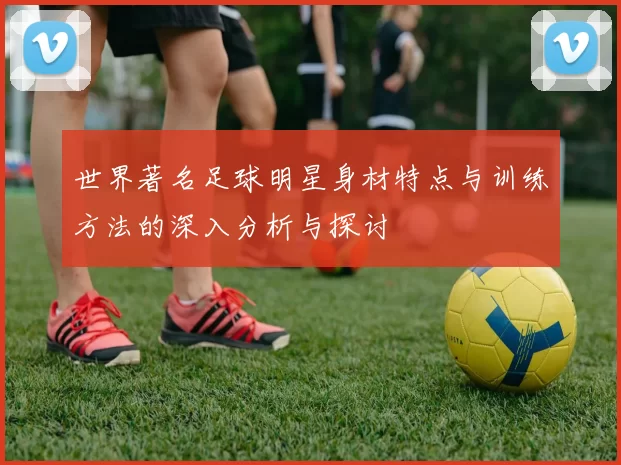 世界著名足球明星身材特点与训练方法的深入分析与探讨