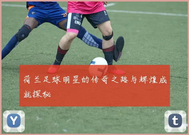 荷兰足球明星的传奇之路与辉煌成就探秘