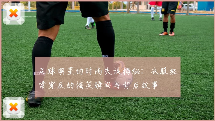 足球明星的时尚失误揭秘：衣服经常穿反的搞笑瞬间与背后故事