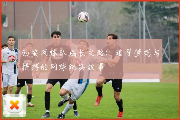 西安网球队成长之路：追寻梦想与拼搏的网球纪实故事