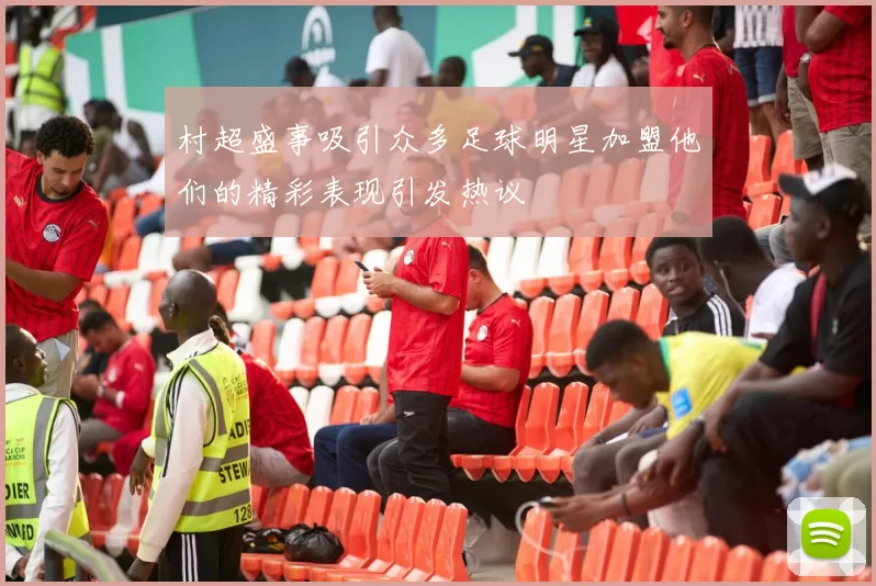 村超盛事吸引众多足球明星加盟他们的精彩表现引发热议