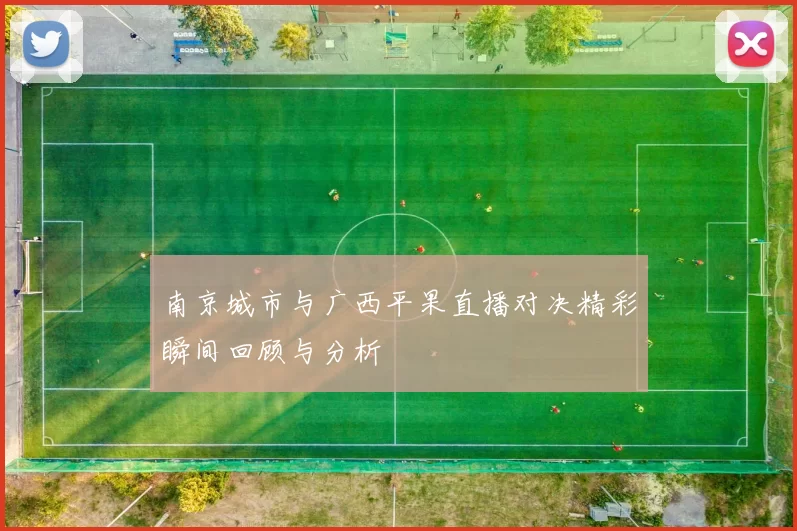 南京城市与广西平果直播对决精彩瞬间回顾与分析