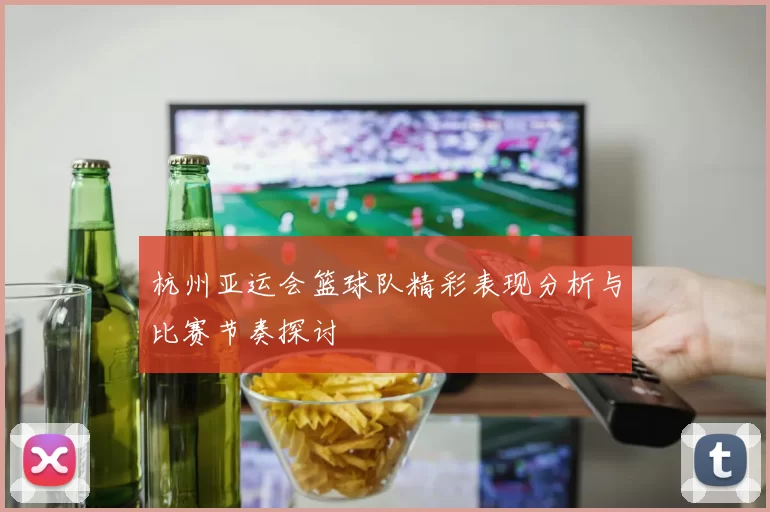 杭州亚运会篮球队精彩表现分析与比赛节奏探讨