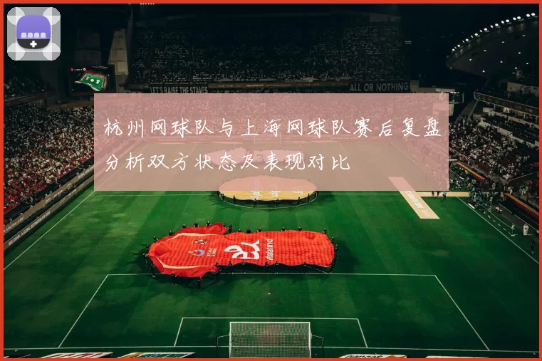 杭州网球队与上海网球队赛后复盘分析双方状态及表现对比