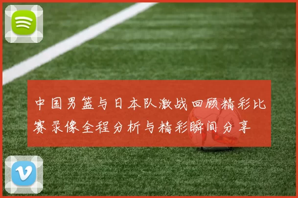 中国男篮与日本队激战回顾精彩比赛录像全程分析与精彩瞬间分享
