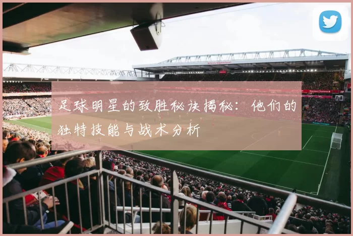 足球明星的致胜秘诀揭秘：他们的独特技能与战术分析