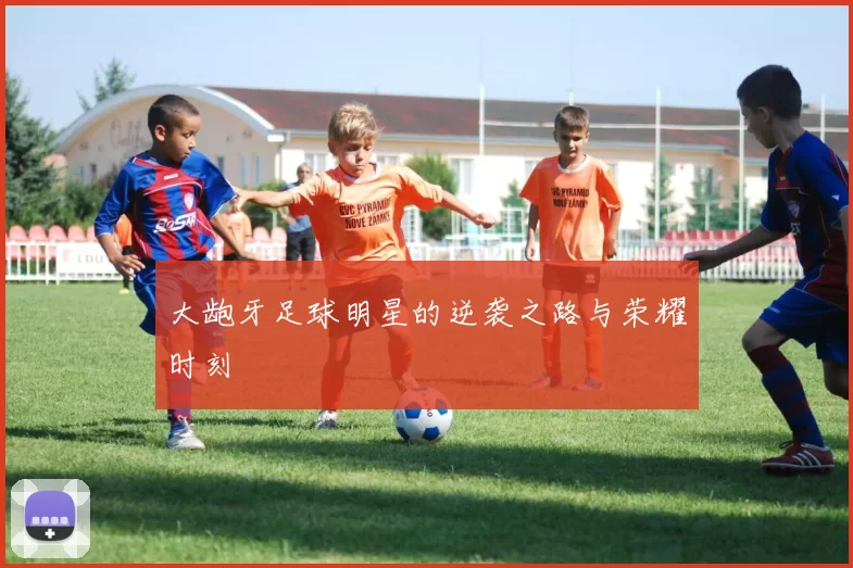 大龅牙足球明星的逆袭之路与荣耀时刻