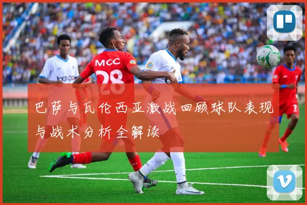 巴萨与瓦伦西亚激战回顾球队表现与战术分析全解读