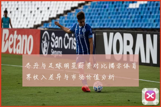 乔丹与足球明星薪资对比揭示体育界收入差异与市场价值分析
