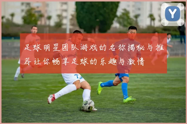 足球明星团队游戏的名称揭秘与推荐让你畅享足球的乐趣与激情